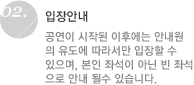 입장안내 : 공연이 시작된 이후에는 안내원의 유도에 따라서만 입장할 수 있으며,본인 좌석이 아닌 빈 좌석으로 안내 될수 있습니다.